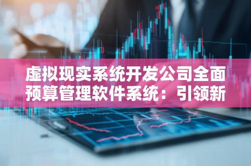 虚拟现实系统开发公司全面预算管理软件系统：***新时代的智慧财务管理