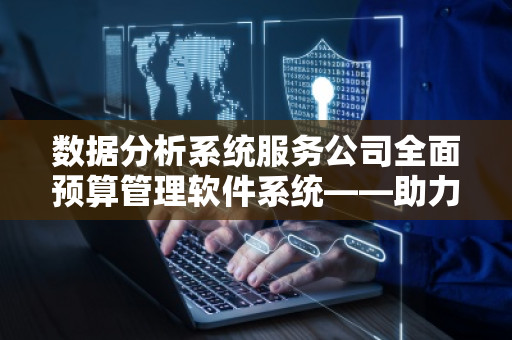 数据分析系统服务公司全面预算管理软件系统——助力企业智能化管理,提升运营效能 数据分析系统服务公司全面预算管理软件系统——助力企业智能化管理,提升运营效能