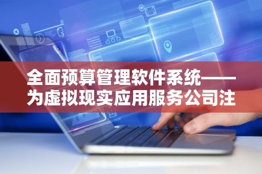 全面预算管理软件系统——为虚拟现实应用服务公司注入新活力 全面预算管理软件系统——为虚拟现实应用服务公司注入新活力