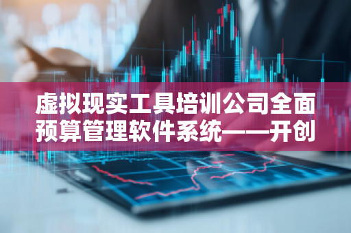 虚拟现实工具培训公司全面预算管理软件系统——开创企业预算管理新时代