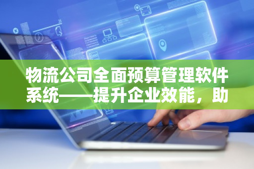 物流公司全面预算管理软件系统——提升企业效能,助力业务腾飞 物流公司全面预算管理软件系统——提升企业效能,助力业务腾飞
